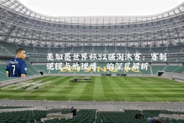 美加墨世界杯32强淘汰赛:赛制逻辑与地理博弈的深层解析