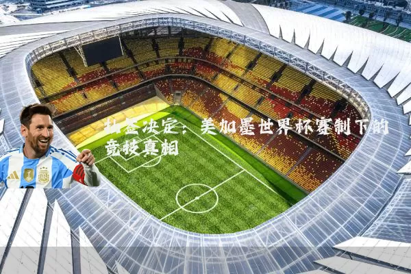 抽签决定:美加墨世界杯赛制下的竞技真相