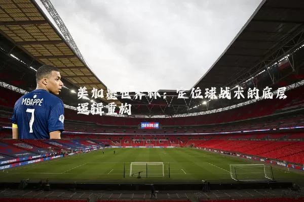 美加墨世界杯:定位球战术的底层逻辑重构