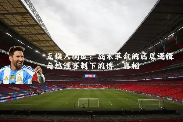 五换人制度：战术革命的底层逻辑与地理赛制下的博弈真相