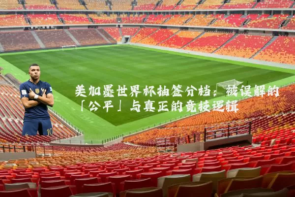美加墨世界杯抽签分档：被误解的「公平」与真正的竞技逻辑