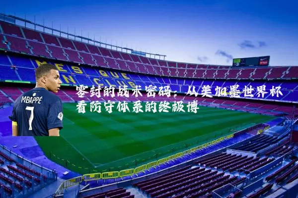 零封的战术密码：从美加墨世界杯看防守体系的终极博弈