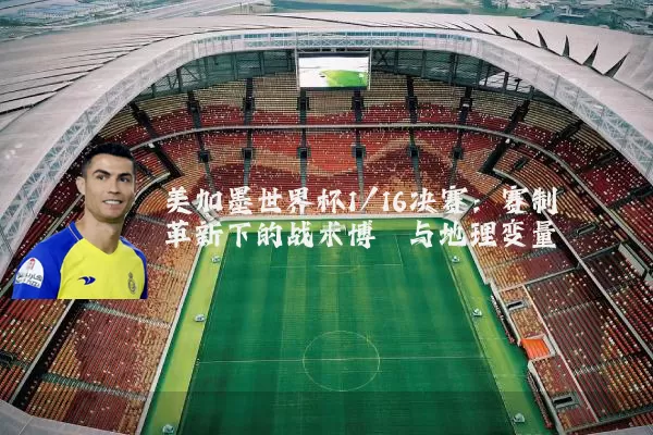 美加墨世界杯1/16决赛:赛制革新下的战术博弈与地理变量