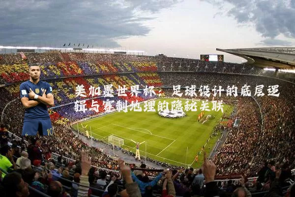美加墨世界杯：足球设计的底层逻辑与赛制地理的隐秘关联