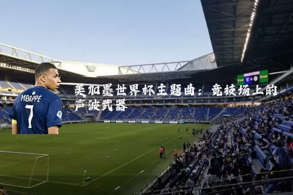 美加墨世界杯主题曲:竞技场上的声波武器