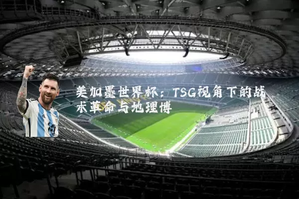 美加墨世界杯:TSG视角下的战术革命与地理博弈