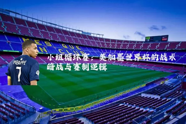 小组循环赛:美加墨世界杯的战术暗战与赛制逻辑