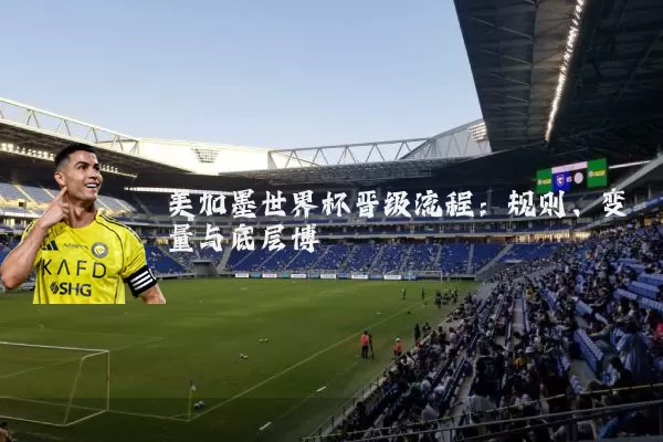 美加墨世界杯晋级流程:规则、变量与底层博弈