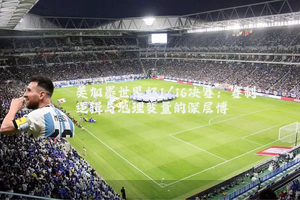 美加墨世界杯1/16决赛:赛制逻辑与地理变量的深层博弈