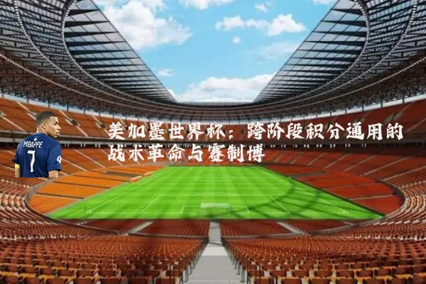 美加墨世界杯:跨阶段积分通用的战术革命与赛制博弈