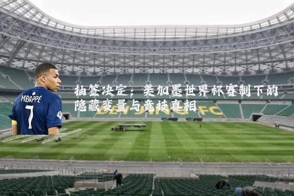 抽签决定:美加墨世界杯赛制下的隐藏变量与竞技真相