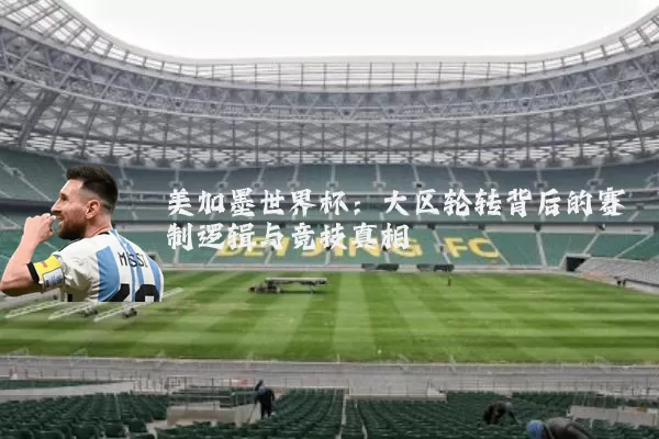 美加墨世界杯:大区轮转背后的赛制逻辑与竞技真相