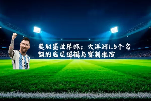 美加墨世界杯:大洋洲1.5个名额的底层逻辑与赛制推演