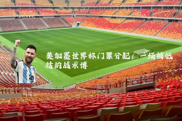 美加墨世界杯门票分配:一场被低估的战术博弈