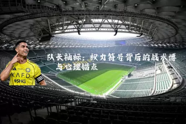 队长袖标:权力符号背后的战术博弈与心理锚点