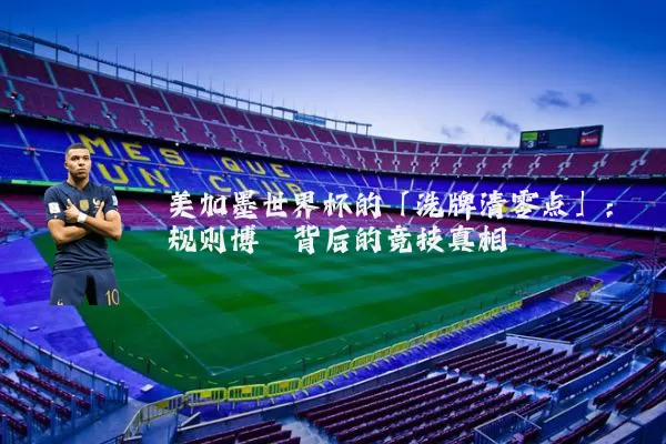 美加墨世界杯的「洗牌清零点」:规则博弈背后的竞技真相