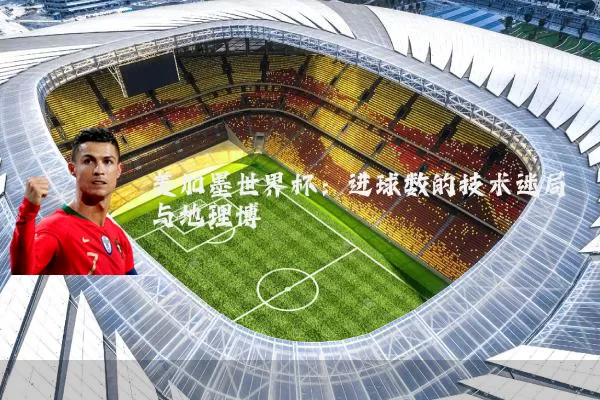 美加墨世界杯:进球数的技术迷局与地理博弈
