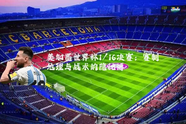 美加墨世界杯1/16决赛:赛制地理与战术的隐秘博弈
