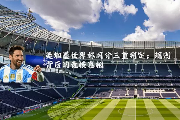 美加墨世界杯同分三重判定:规则背后的竞技真相