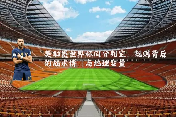 美加墨世界杯同分判定:规则背后的战术博弈与地理变量