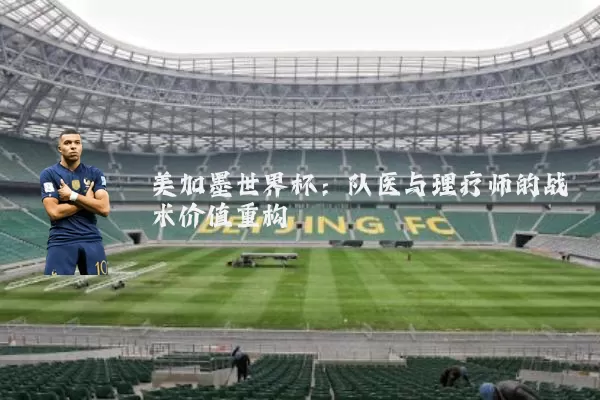 美加墨世界杯:队医与理疗师的战术价值重构