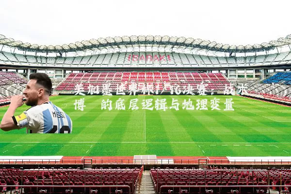 美加墨世界杯1/16决赛:战术博弈的底层逻辑与地理变量