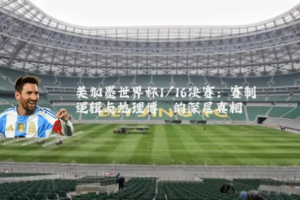 美加墨世界杯1/16决赛：赛制逻辑与地理博弈的深层真相
