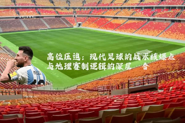高位压迫：现代足球的战术核爆点与地理赛制逻辑的深层耦合