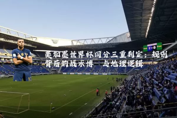 美加墨世界杯同分三重判定：规则背后的战术博弈与地理逻辑