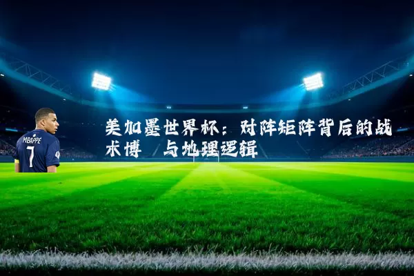 美加墨世界杯:对阵矩阵背后的战术博弈与地理逻辑