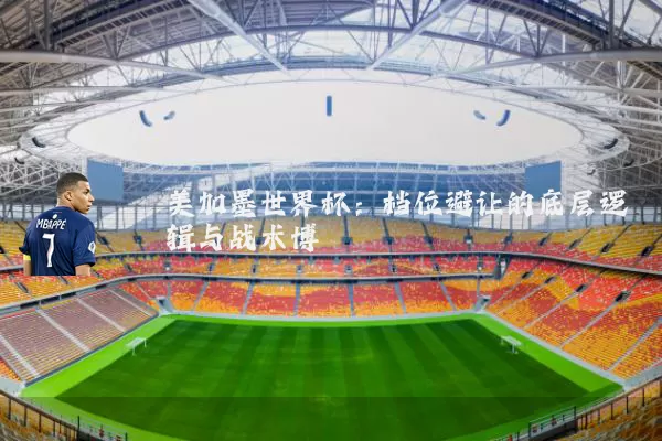 美加墨世界杯:档位避让的底层逻辑与战术博弈