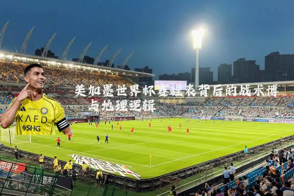 美加墨世界杯赛程表背后的战术博弈与地理逻辑