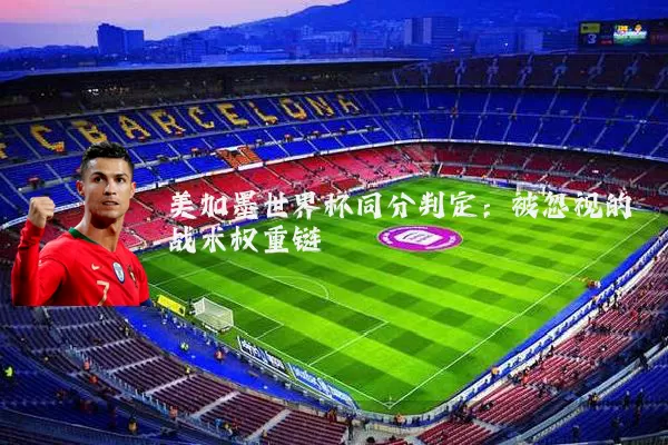 美加墨世界杯同分判定:被忽视的战术权重链