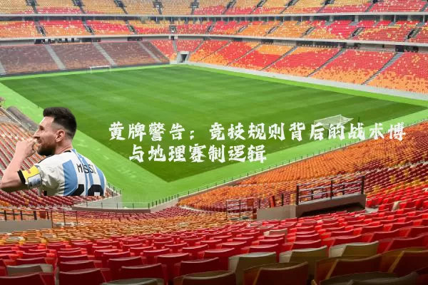 黄牌警告：竞技规则背后的战术博弈与地理赛制逻辑