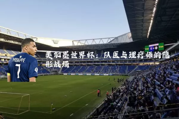 美加墨世界杯:队医与理疗师的隐形战场