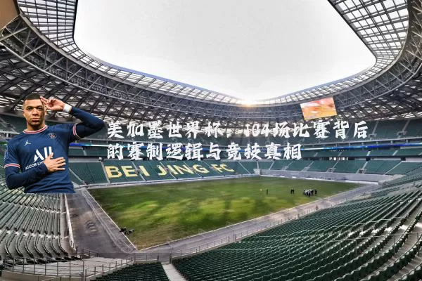 美加墨世界杯:104场比赛背后的赛制逻辑与竞技真相