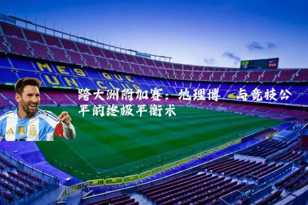 跨大洲附加赛:地理博弈与竞技公平的终极平衡术